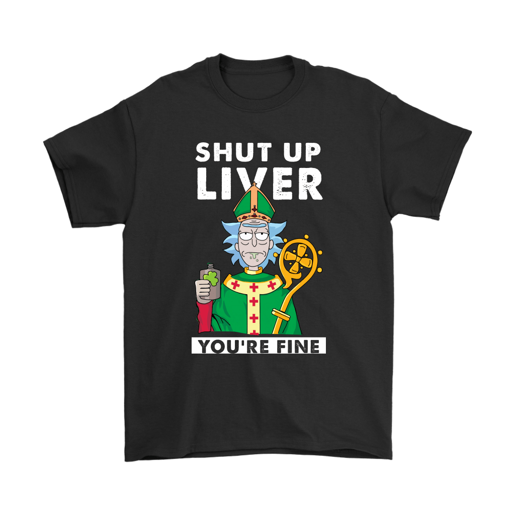 Shut Up Liver You Are Fine Rick Sanchez St Patrick Day Men Women T-shirt, Hoodie, Sweatshirt | Size Up To 6xl