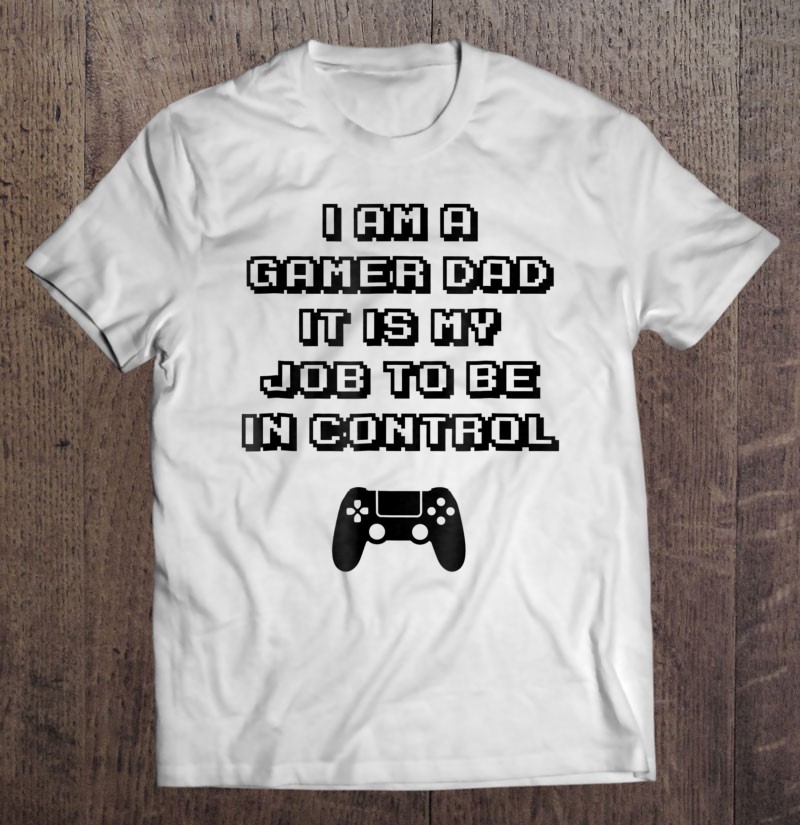I Am A Gamer Dad Shirts My Job To Be In Control Unisex T-shirt, Hoodie, Sweatshirt