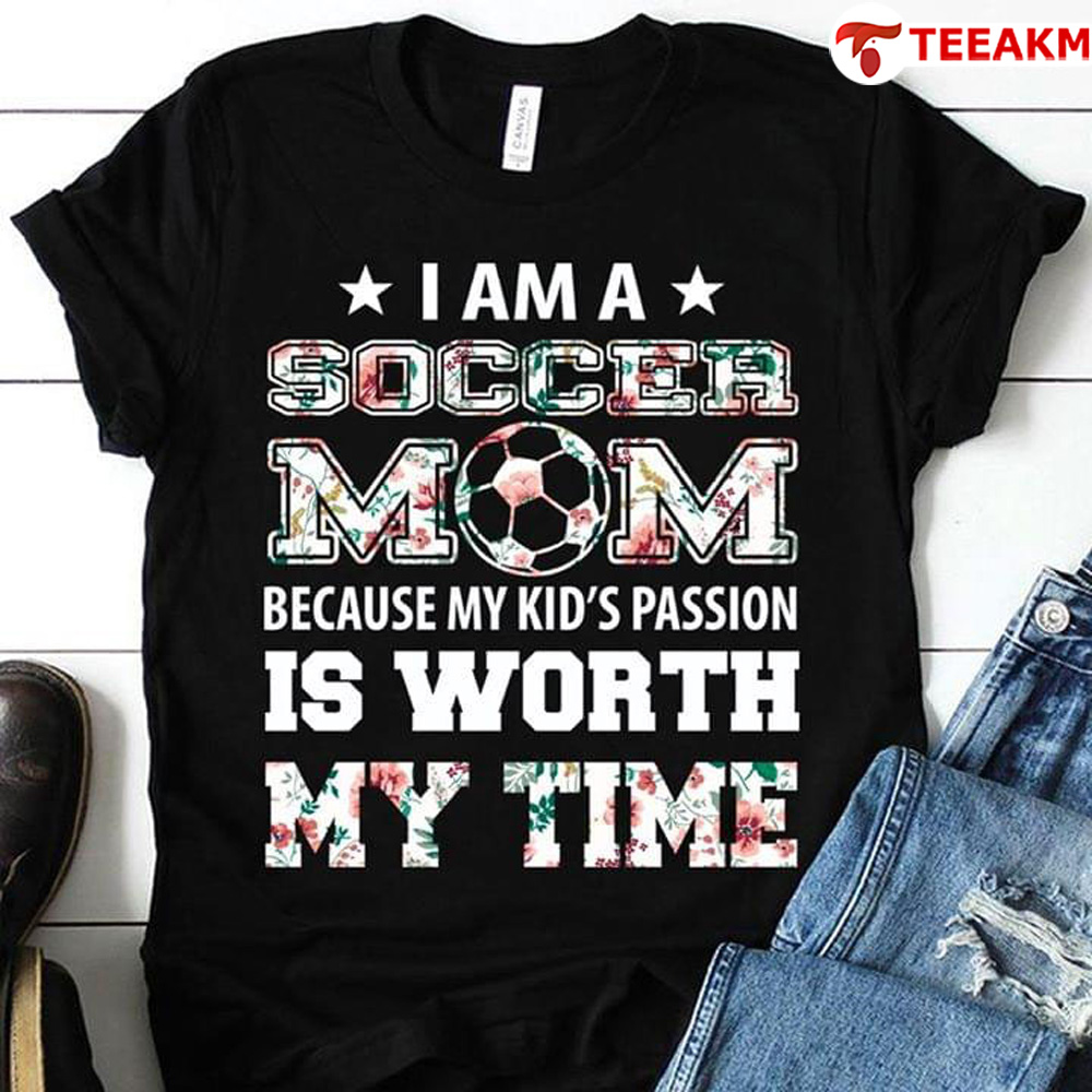 I Am A Soccer Mom Because My Kids Passion Is Worth My Time Unisex Tee