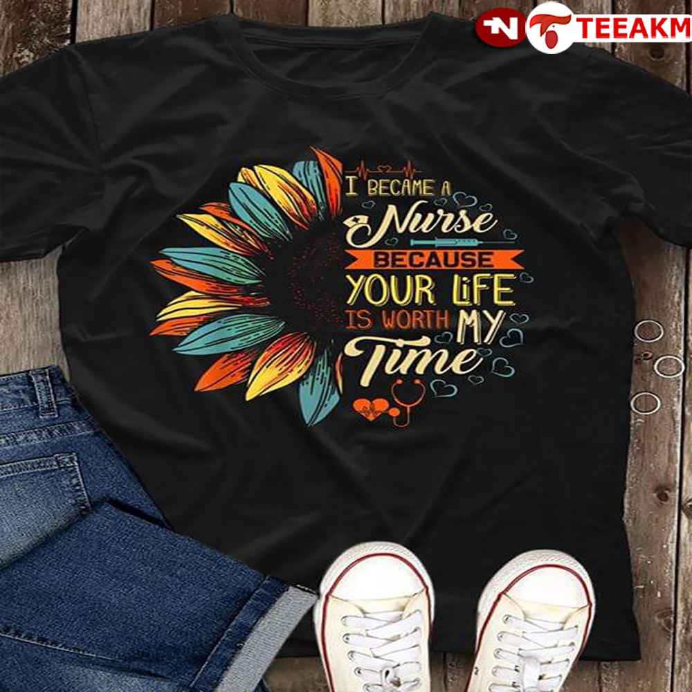 I Became A Nurse Because Your Life Is Worth My Time Sunflower Unisex T-shirt