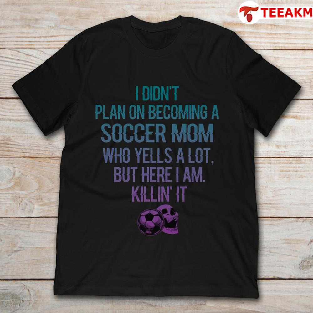 I Didnt Plan On Becoming A Soccer Mom Who Yells A Lot But Here I Am Killin It Unisex Tee