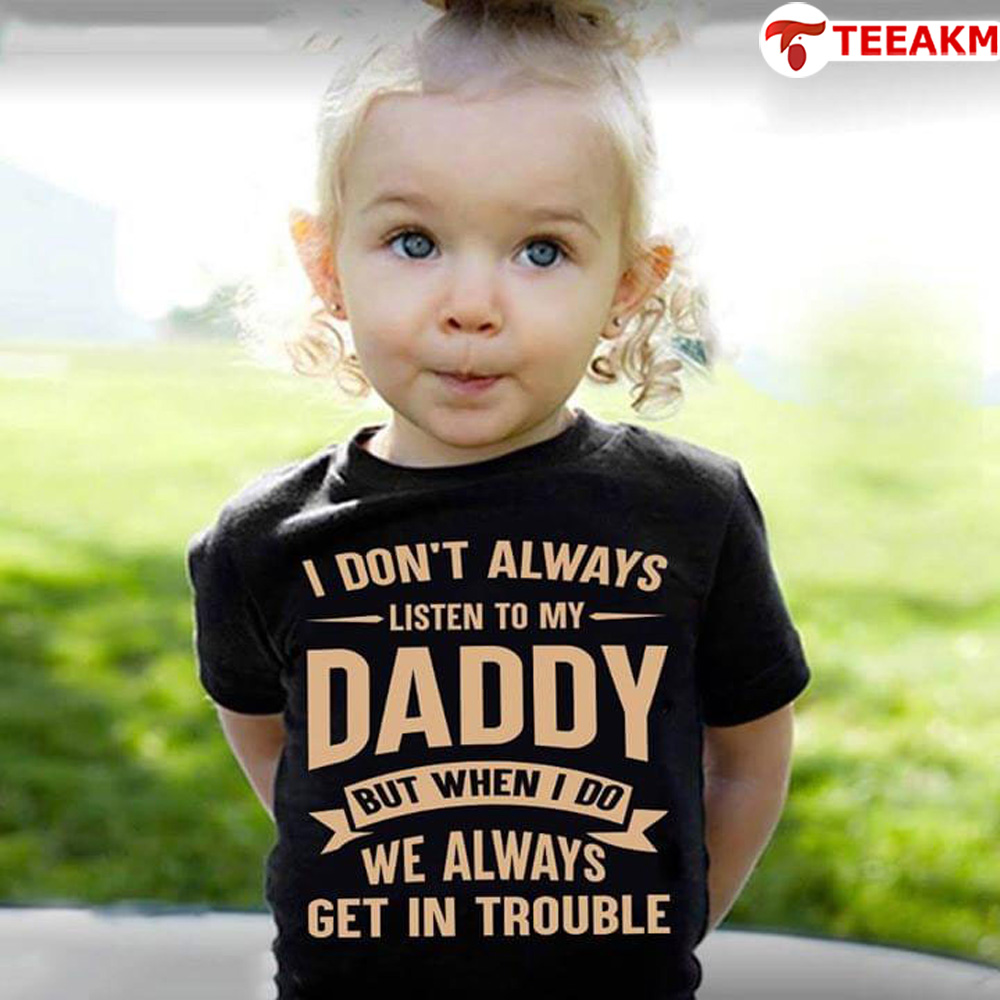 I Dont Always Listen To My Daddy But When I Do Get In Trouble Unisex Tee