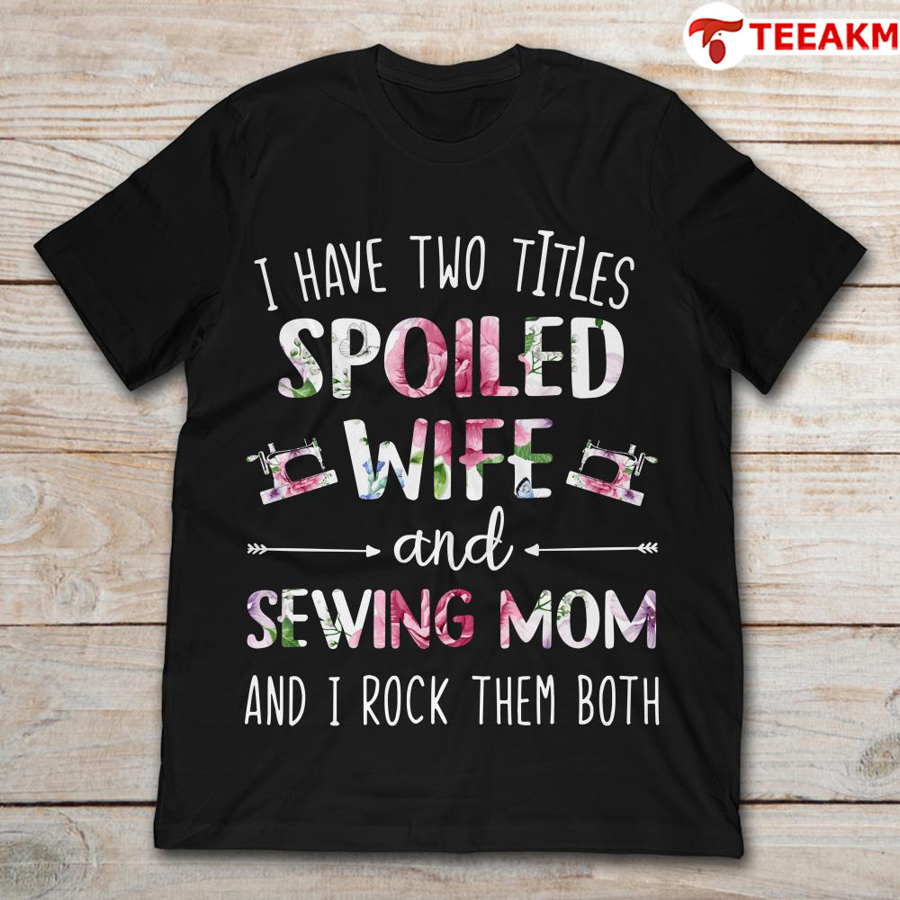 I Have Two Titles Spoiled Wife And Sewing Mom And I Rock Them Both Unisex T-shirt
