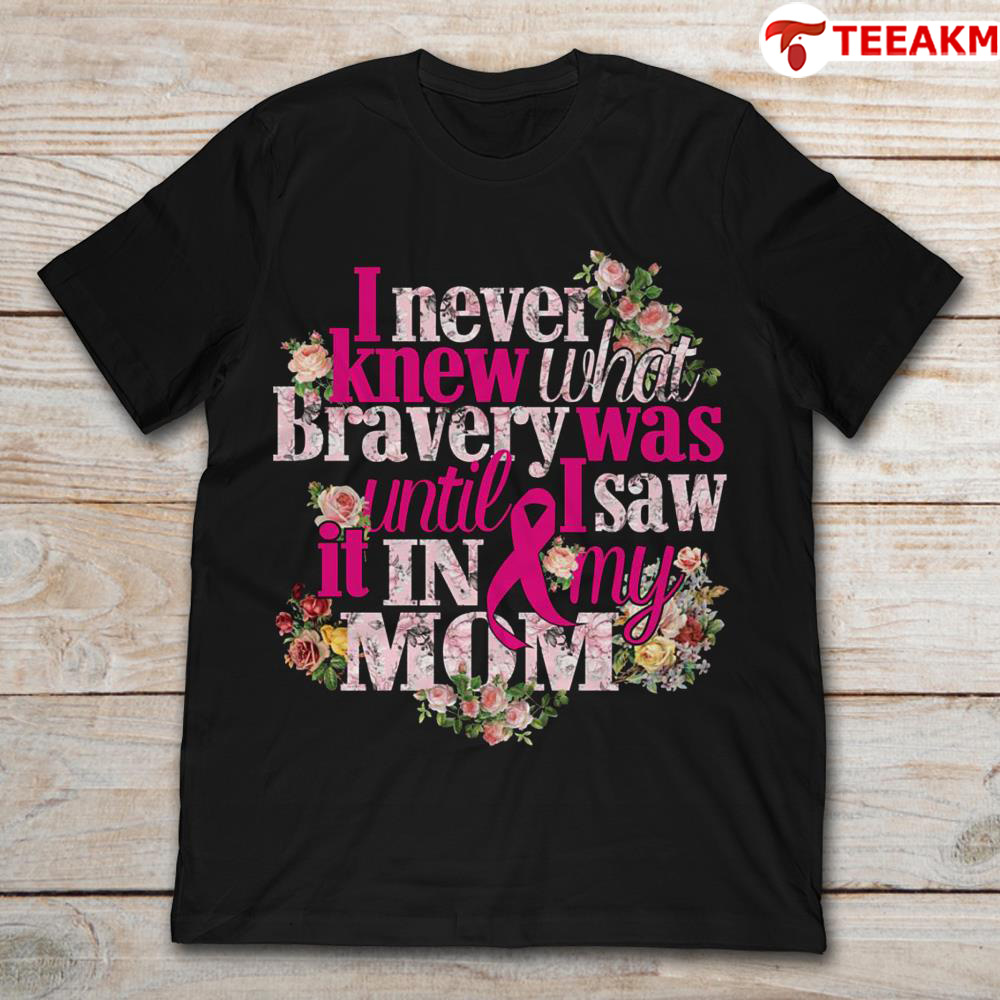 I Never Knew What Bravery Was Until I Saw It In My Mom Breast Cancer Awareness Unisex Tee